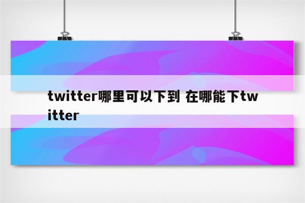 twitter哪里可以下到 在哪能下twitter