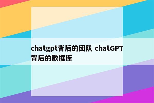 chatgpt背后的团队 chatGPT背后的数据库