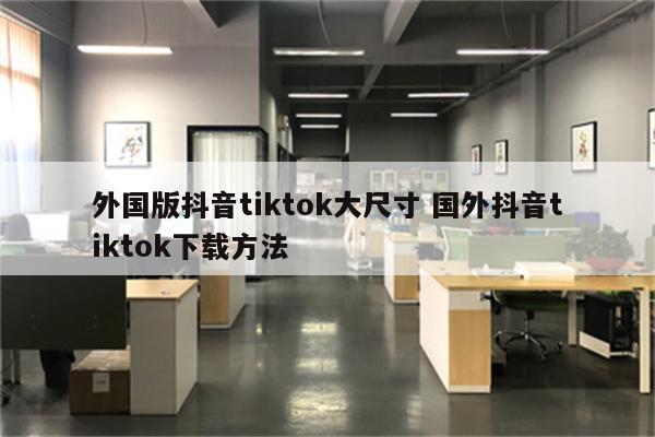 外国版抖音tiktok大尺寸 国外抖音tiktok下载方法