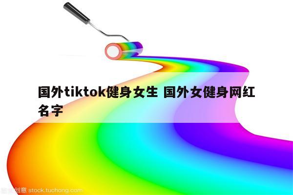 国外tiktok健身女生 国外女健身网红名字