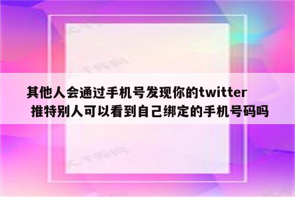 其他人会通过手机号发现你的twitter 推特别人可以看到自己绑定的手机号码吗