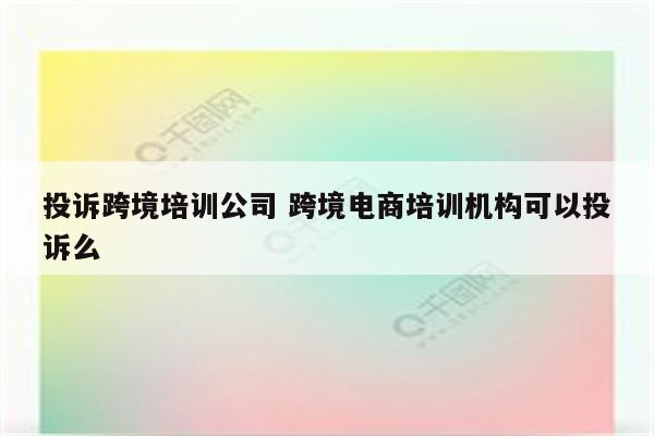 投诉跨境培训公司 跨境电商培训机构可以投诉么