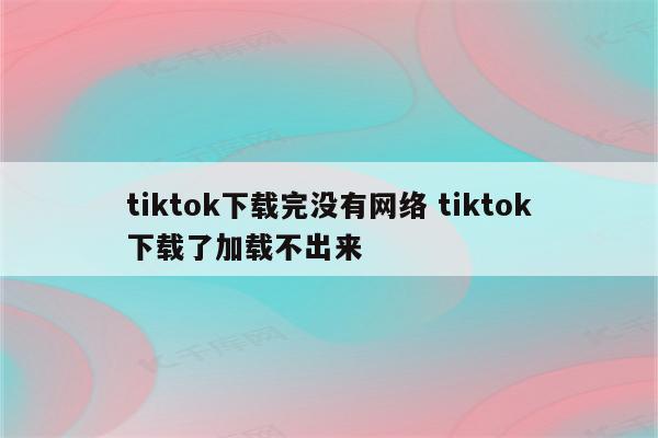 tiktok下载完没有网络 tiktok下载了加载不出来