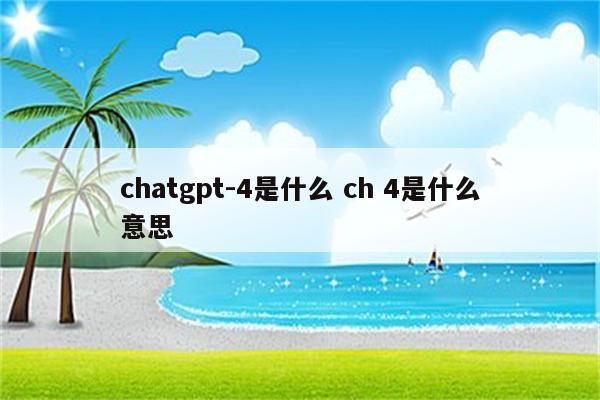 chatgpt-4是什么 ch 4是什么意思