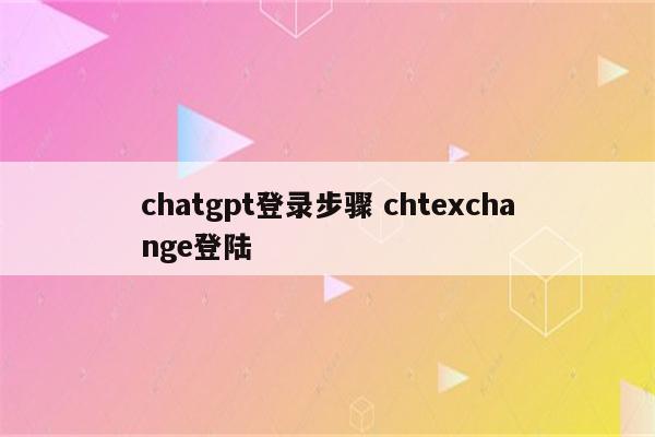 chatgpt登录步骤 chtexchange登陆