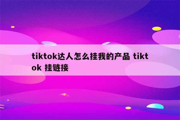 tiktok达人怎么挂我的产品 tiktok 挂链接