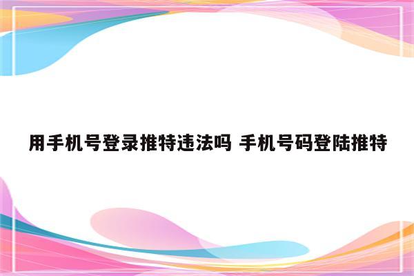 用手机号登录推特违法吗 手机号码登陆推特