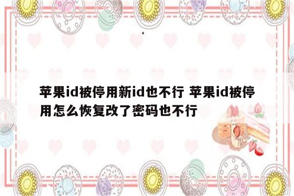 苹果id被停用新id也不行 苹果id被停用怎么恢复改了密码也不行