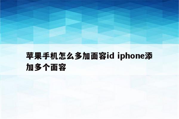 苹果手机怎么多加面容id iphone添加多个面容