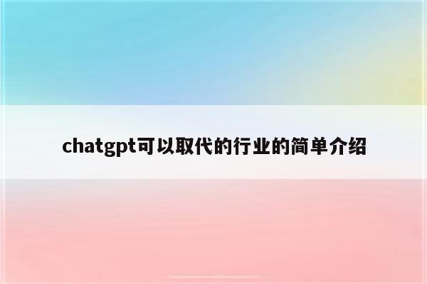 chatgpt可以取代的行业的简单介绍