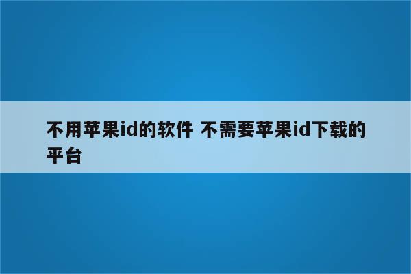 不用苹果id的软件 不需要苹果id下载的平台