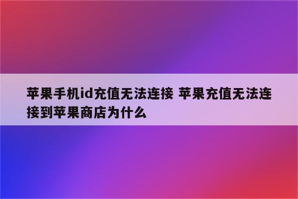 苹果手机id充值无法连接 苹果充值无法连接到苹果商店为什么