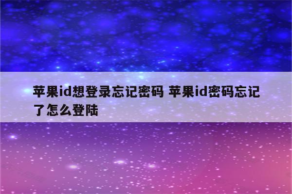 苹果id想登录忘记密码 苹果id密码忘记了怎么登陆