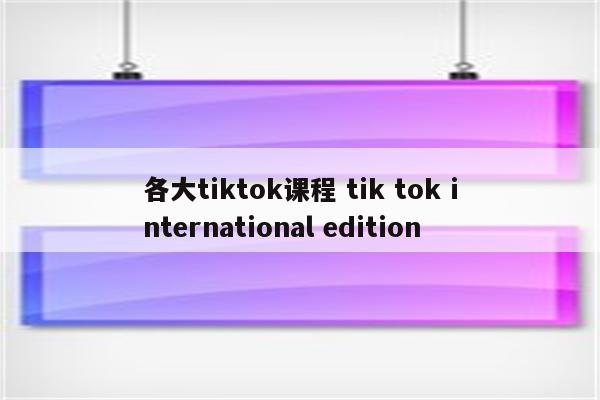 各大tiktok课程 tik tok international edition