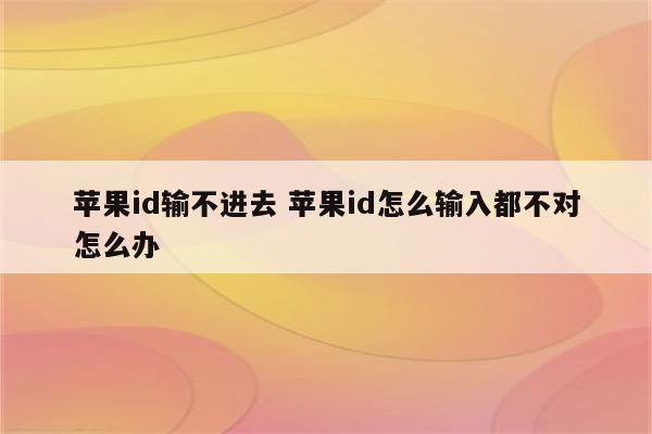 苹果id输不进去 苹果id怎么输入都不对怎么办