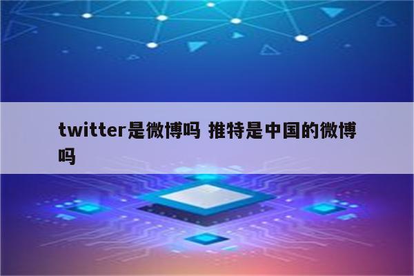 twitter是微博吗 推特是中国的微博吗