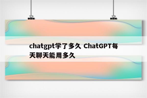 chatgpt学了多久 ChatGPT每天聊天能用多久