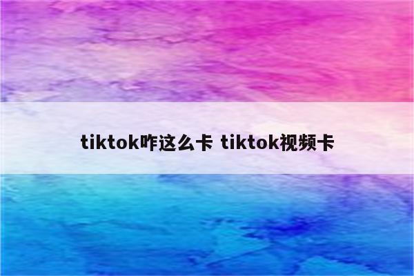 tiktok咋这么卡 tiktok视频卡