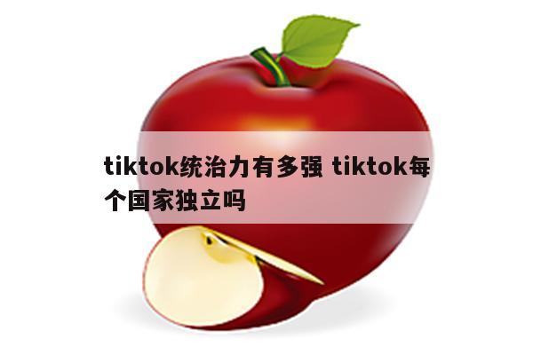 tiktok统治力有多强 tiktok每个国家独立吗