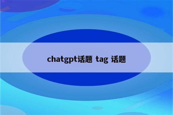 chatgpt话题 tag 话题