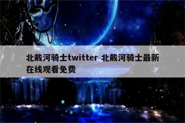 北戴河骑士twitter 北戴河骑士最新在线观看免费