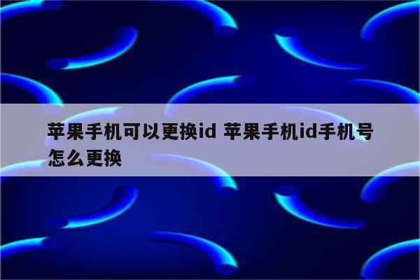 苹果手机可以更换id 苹果手机id手机号怎么更换