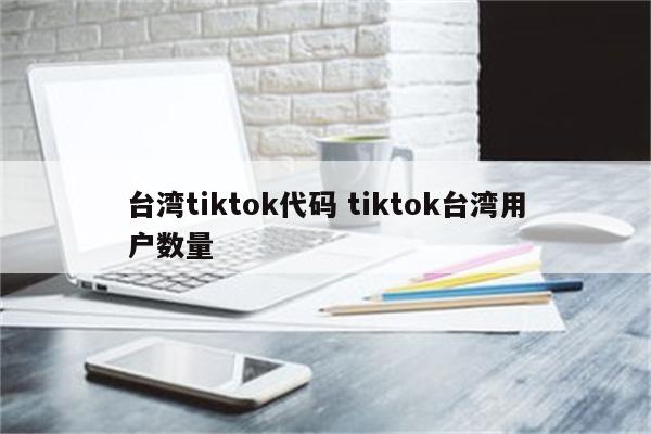 台湾tiktok代码 tiktok台湾用户数量