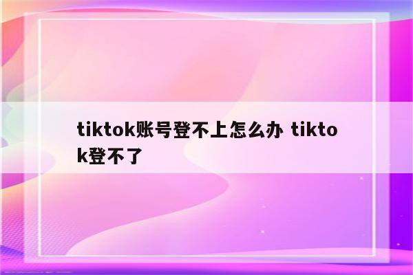 tiktok账号登不上怎么办 tiktok登不了