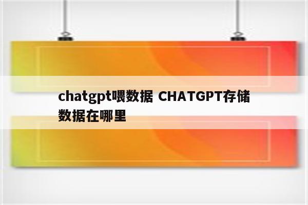 chatgpt喂数据 CHATGPT存储数据在哪里