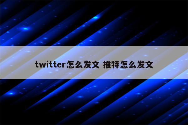 twitter怎么发文 推特怎么发文