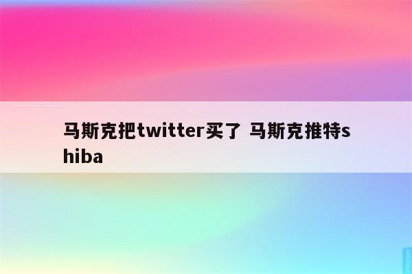 马斯克把twitter买了 马斯克推特shiba