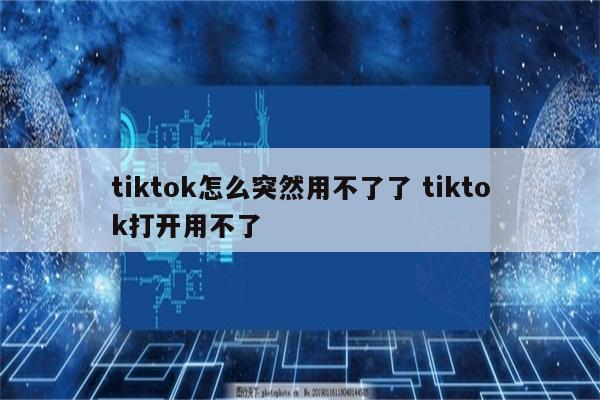 tiktok怎么突然用不了了 tiktok打开用不了
