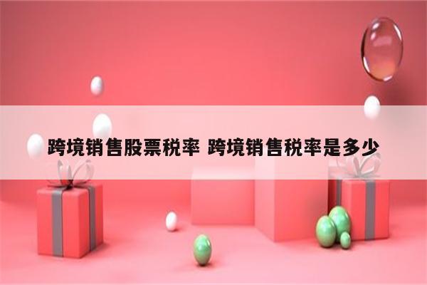 跨境销售股票税率 跨境销售税率是多少