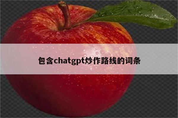 包含chatgpt炒作路线的词条