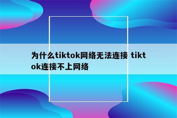 为什么tiktok网络无法连接 tiktok连接不上网络