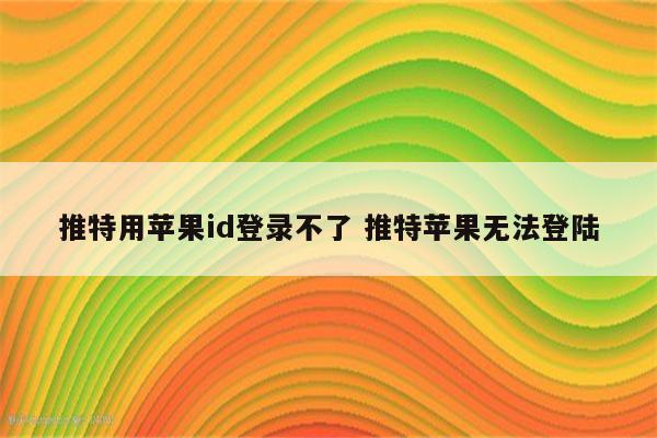 推特用苹果id登录不了 推特苹果无法登陆