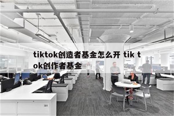 tiktok创造者基金怎么开 tik tok创作者基金