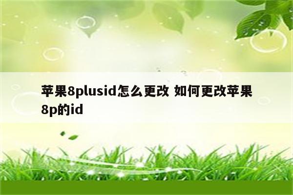 苹果8plusid怎么更改 如何更改苹果8p的id