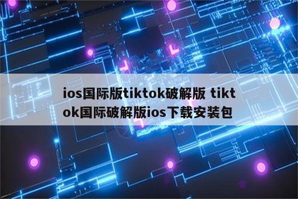 ios国际版tiktok破解版 tiktok国际破解版ios下载安装包