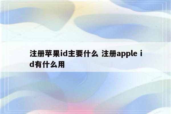 注册苹果id主要什么 注册apple id有什么用