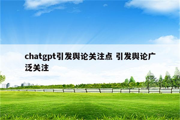 chatgpt引发舆论关注点 引发舆论广泛关注
