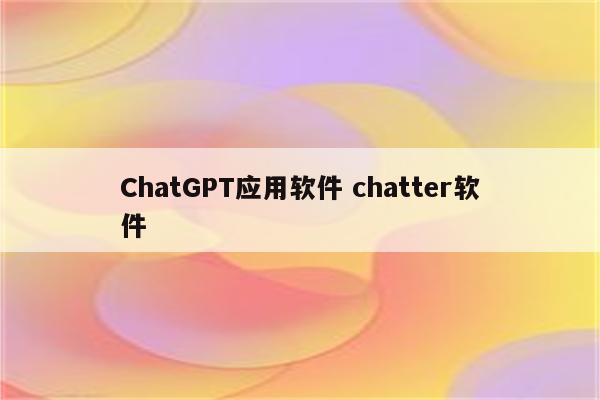 ChatGPT应用软件 chatter软件