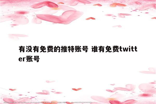 有没有免费的推特账号 谁有免费twitter账号