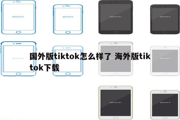 国外版tiktok怎么样了 海外版tiktok下载