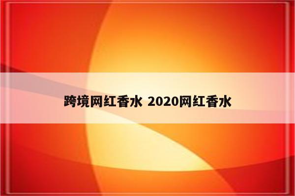 跨境网红香水 2020网红香水
