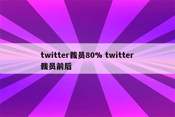 twitter裁员80% twitter裁员前后