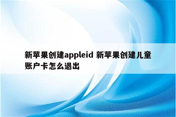 新苹果创建appleid 新苹果创建儿童账户卡怎么退出