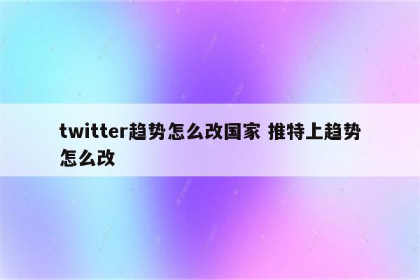 twitter趋势怎么改国家 推特上趋势怎么改