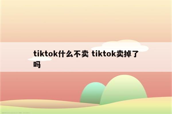 tiktok什么不卖 tiktok卖掉了吗