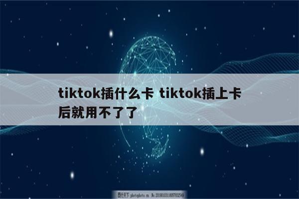 tiktok插什么卡 tiktok插上卡后就用不了了